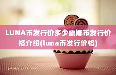 LUNA币发行价多少露娜币发行价格介绍(luna币发行价格)