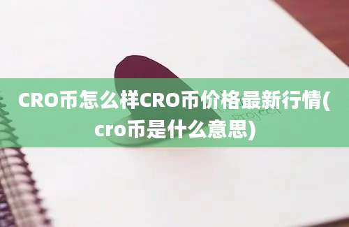 CRO币怎么样CRO币价格最新行情(cro币是什么意思)