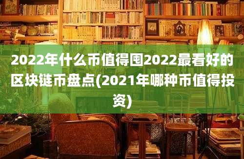 2022年什么币值得囤2022最看好的区块链币盘点(2021年哪种币值得投资)