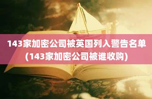 143家加密公司被英国列入警告名单(143家加密公司被谁收购)