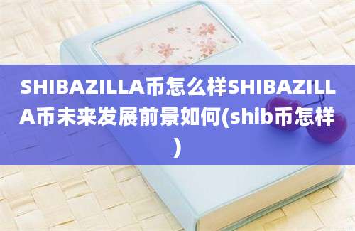 SHIBAZILLA币怎么样SHIBAZILLA币未来发展前景如何(shib币怎样)