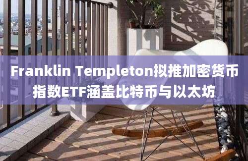 Franklin Templeton拟推加密货币指数ETF涵盖比特币与以太坊