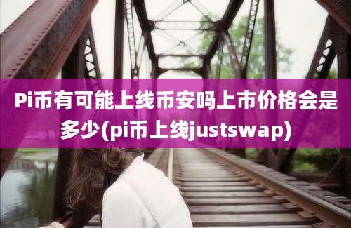 Pi币有可能上线币安吗上市价格会是多少(pi币上线justswap)