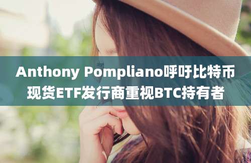 Anthony Pompliano呼吁比特币现货ETF发行商重视BTC持有者
