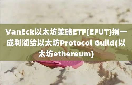 VanEck以太坊策略ETF(EFUT)捐一成利润给以太坊Protocol Guild(以太坊ethereum)