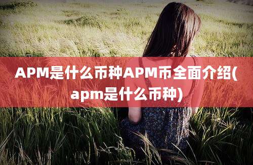 APM是什么币种APM币全面介绍(apm是什么币种)