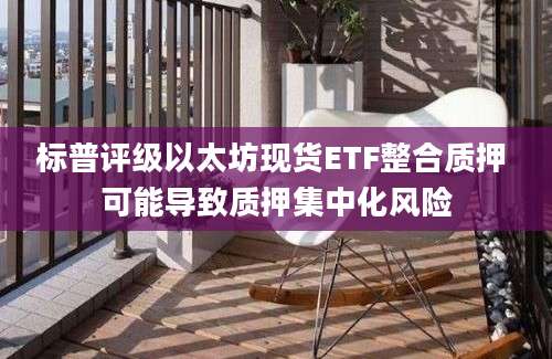标普评级以太坊现货ETF整合质押 可能导致质押集中化风险
