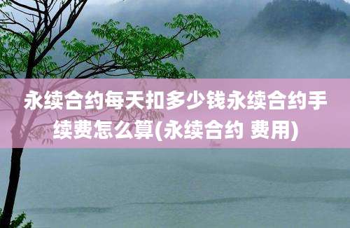 永续合约每天扣多少钱永续合约手续费怎么算(永续合约 费用)